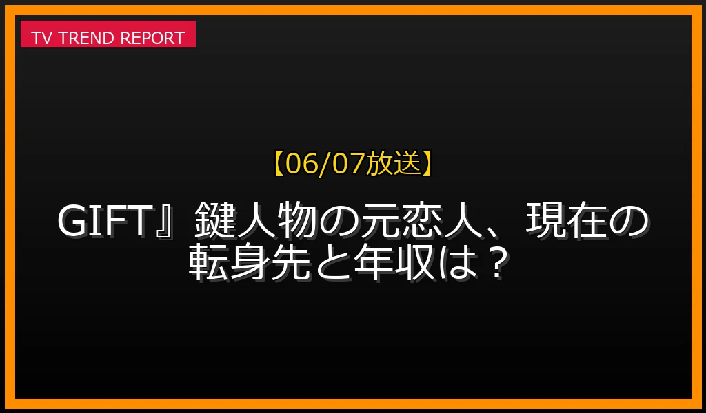 【06/07放送】GIFT』鍵人物の元恋人、現在の転身先と年収は？の放送内容と見どころ