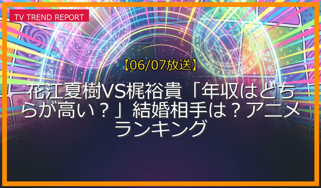 【06/07放送】花江夏樹VS梶裕貴「年収はどちらが高い？」結婚相手は？アニメランキングの放送内容と見どころ