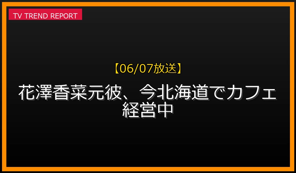 【06/07放送】花澤香菜元彼、今北海道でカフェ経営中の放送内容と見どころ