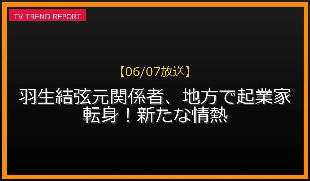 【06/07放送】羽生結弦元関係者、地方で起業家転身！新たな情熱の放送内容と見どころ