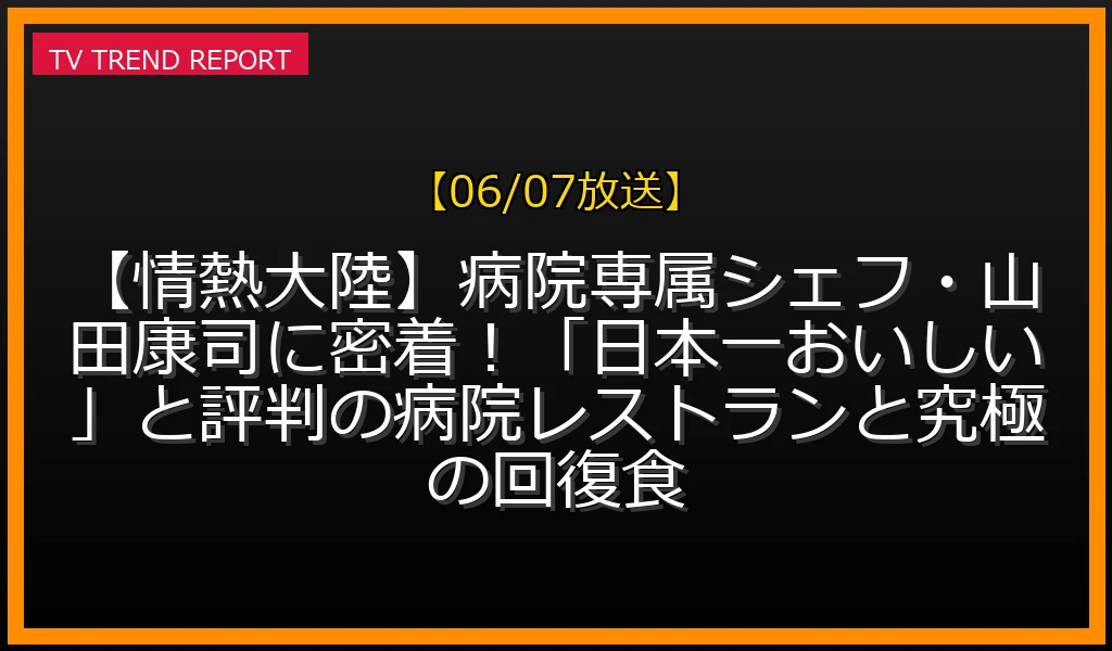 【06/07放送】【情熱大陸】病院専属シェフ・山田康司に密着！「日本一おいしい」と評判の病院レストランと究極の回復食の放送内容と見どころ