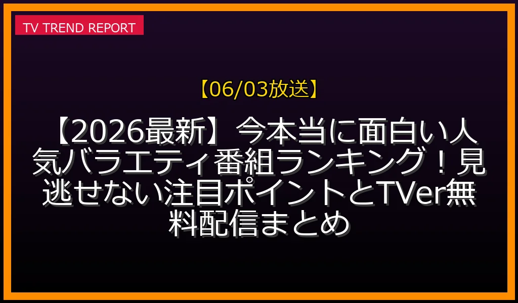 【06/03放送】【2026最新】今本当に面白い人気バラエティ番組ランキング！見逃せない注目ポイントとTVer無料配信まとめの放送内容と見どころ