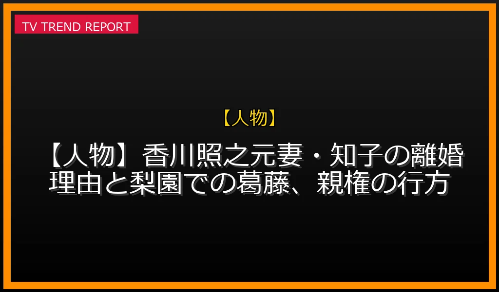 【人物放送】【人物】香川照之元妻・知子の離婚理由と梨園での葛藤、親権の行方の放送内容と見どころ