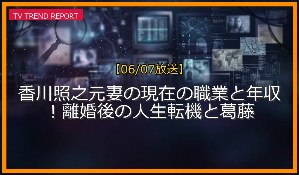【06/07放送】香川照之元妻の現在の職業と年収！離婚後の人生転機と葛藤の放送内容と見どころ