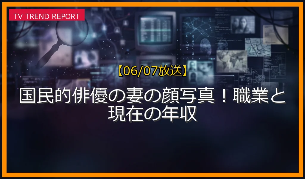 【06/07放送】国民的俳優の妻の顔写真！職業と現在の年収の放送内容と見どころ