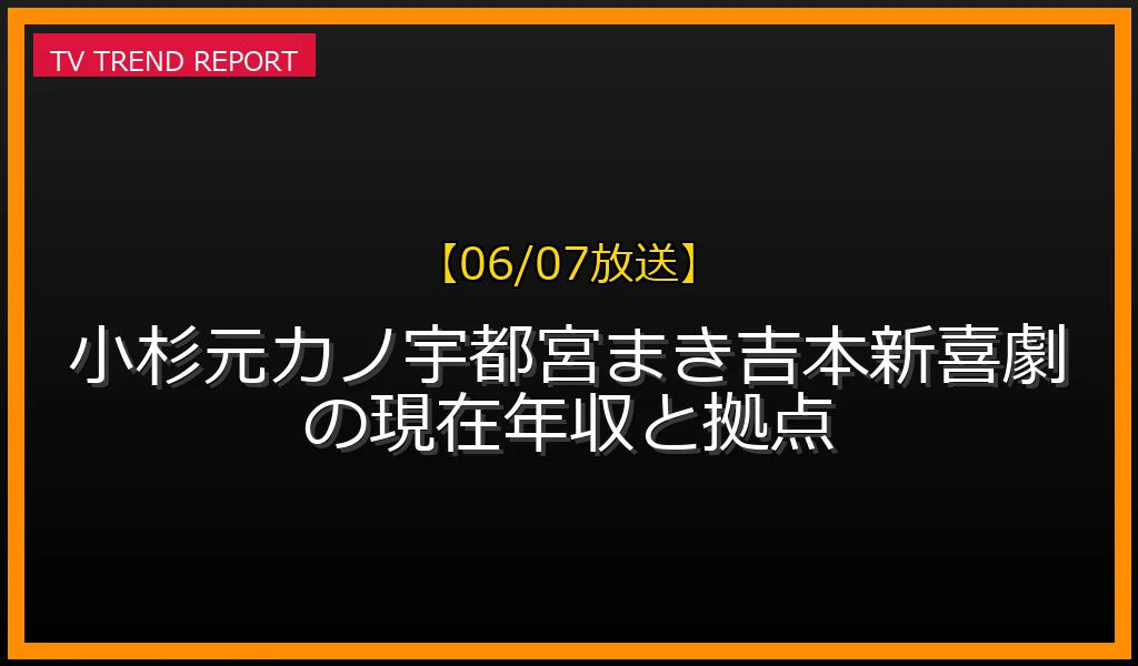 【06/07放送】小杉元カノ宇都宮まき吉本新喜劇の現在年収と拠点の放送内容と見どころ