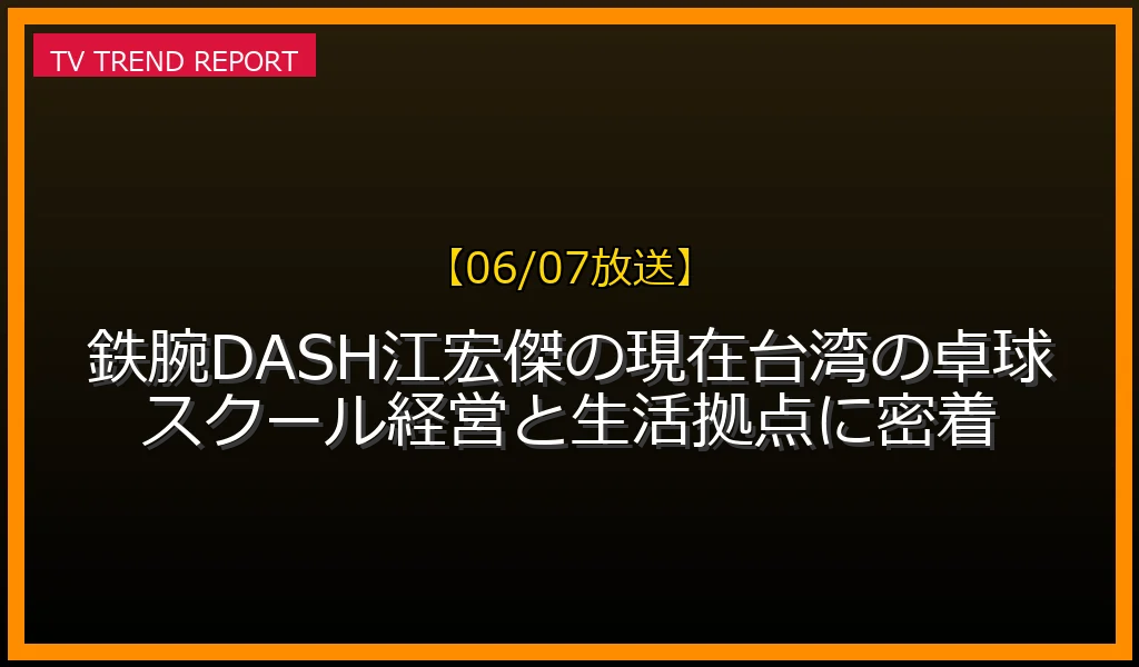 【06/07放送】【06/07放送】鉄腕DASH江宏傑の現在！台湾の卓球スクール経営と生活拠点に密着の放送内容と見どころ