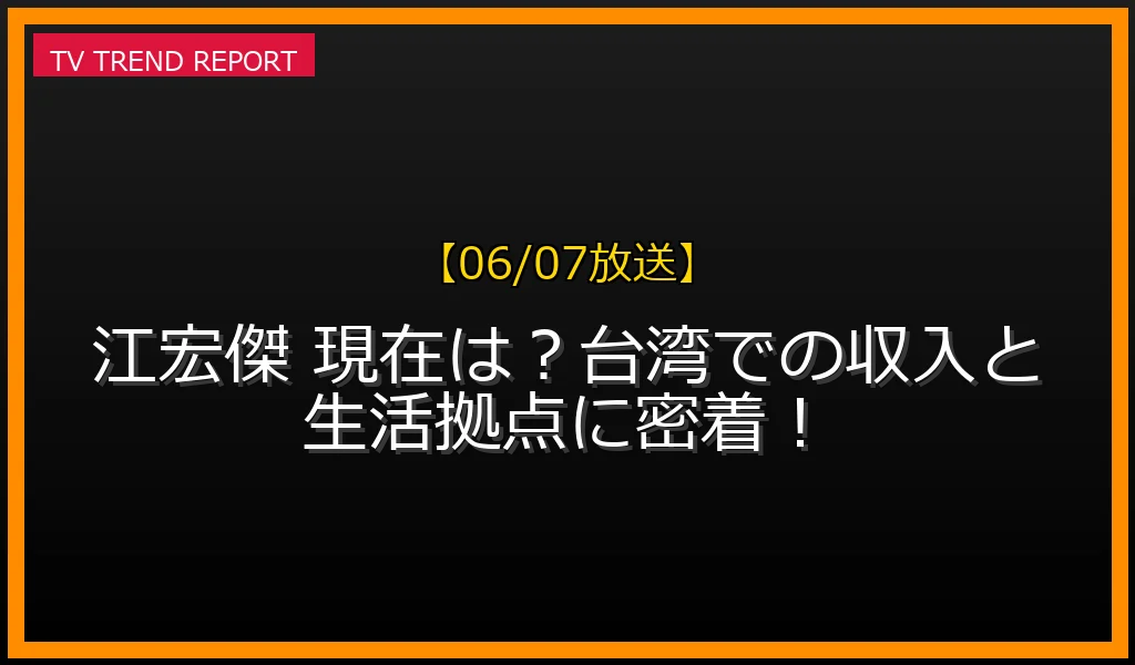 【06/07放送】江宏傑 現在は？台湾での収入と生活拠点に密着！の放送内容と見どころ