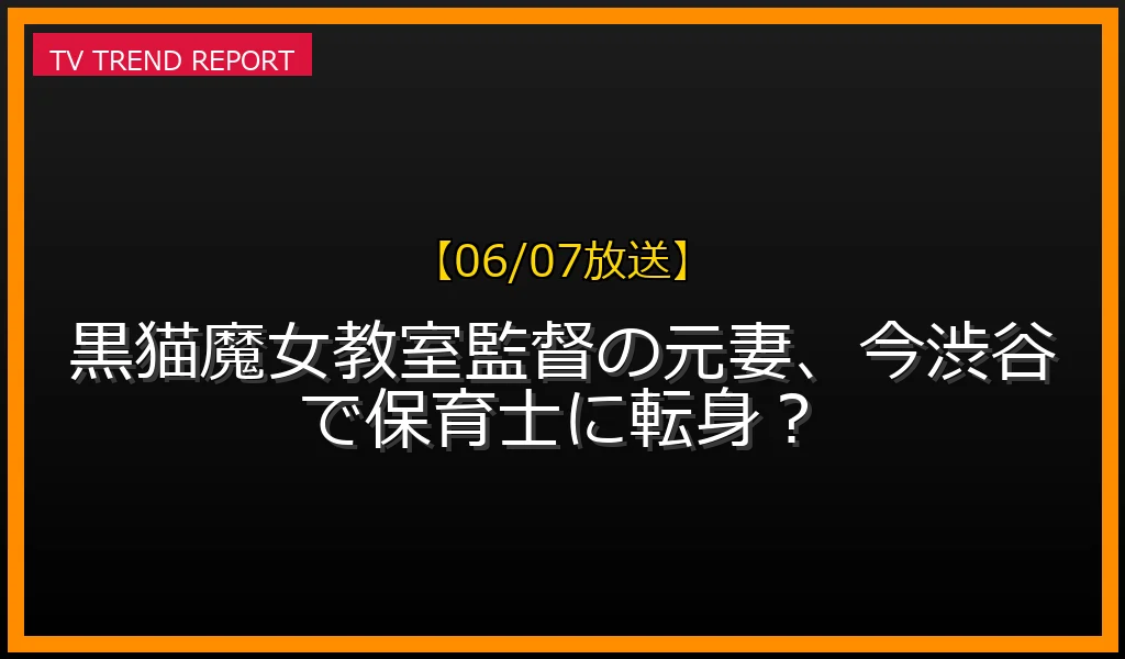 【06/07放送】黒猫魔女教室監督の元妻、今渋谷で保育士に転身？の放送内容と見どころ