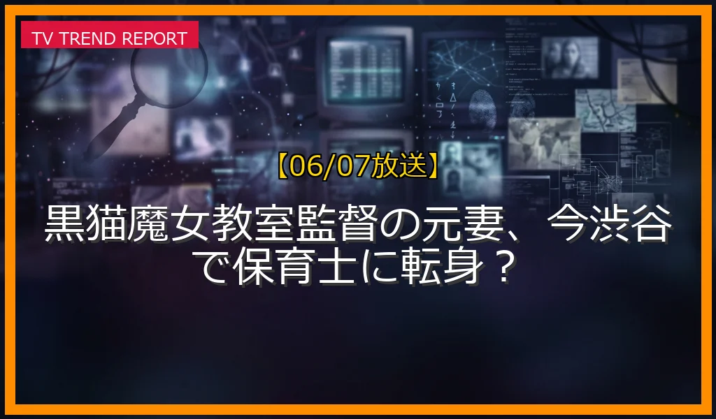 【06/07放送】黒猫魔女教室監督の元妻、今渋谷で保育士に転身？の放送内容と見どころ