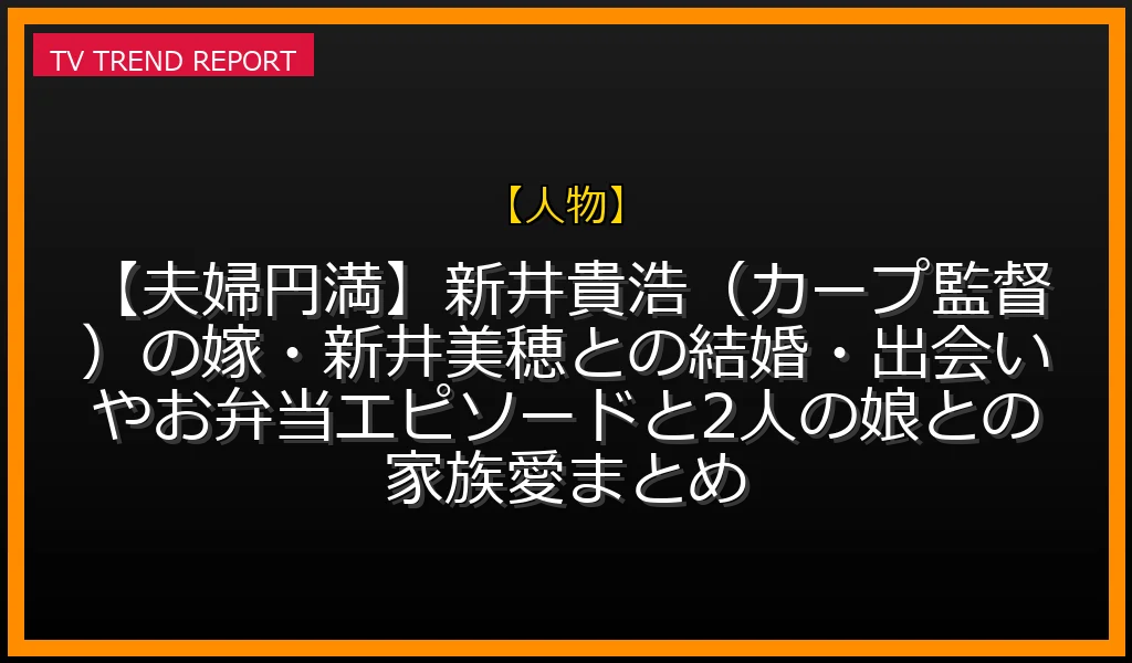 【人物放送】【夫婦円満】新井貴浩（カープ監督）の嫁・新井美穂との結婚・出会いやお弁当エピソードと2人の娘との家族愛まとめの放送内容と見どころ