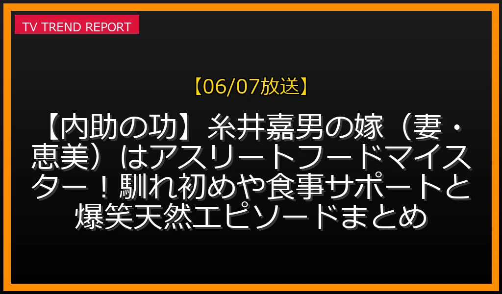 【06/07放送】【内助の功】糸井嘉男の嫁（妻・恵美）はアスリートフードマイスター！馴れ初めや食事サポートと爆笑天然エピソードまとめの放送内容と見どころ