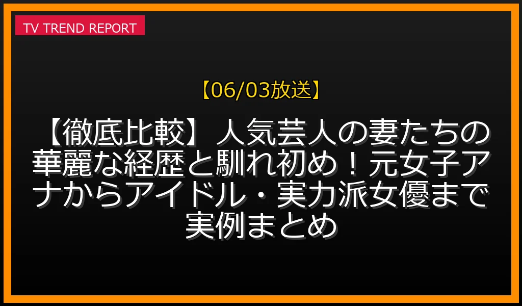 【06/03放送】【徹底比較】人気芸人の妻たちの華麗な経歴と馴れ初め！元女子アナからアイドル・実力派女優まで実例まとめの放送内容と見どころ