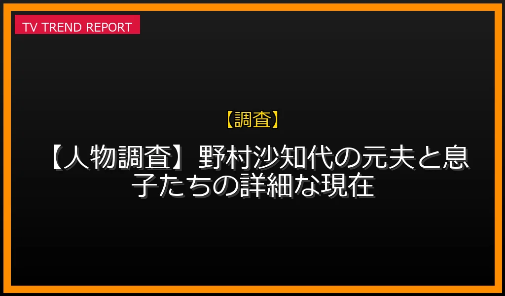 【調査放送】【人物調査】野村沙知代の元夫と息子たちの詳細な現在の放送内容と見どころ