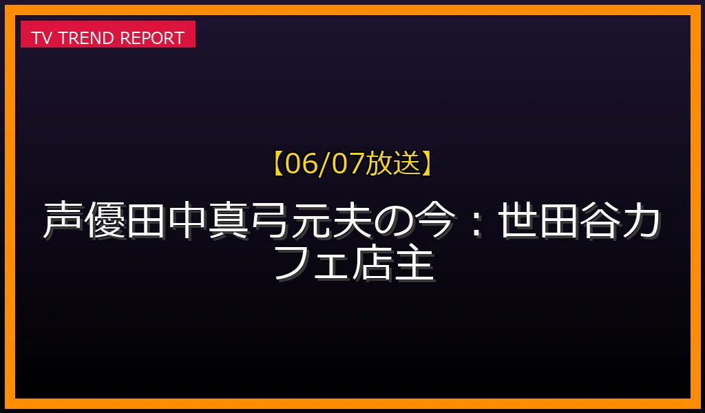 【06/07放送】声優田中真弓元夫の今：世田谷カフェ店主の放送内容と見どころ