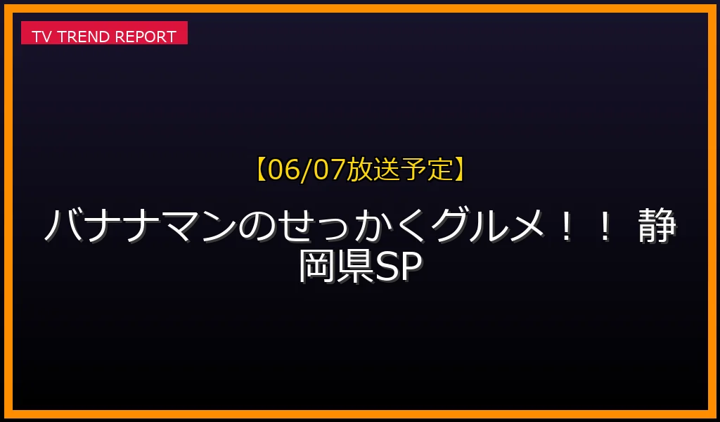 【06/07放送】バナナマンのせっかくグルメ！！ 静岡県SPの放送内容と見どころ