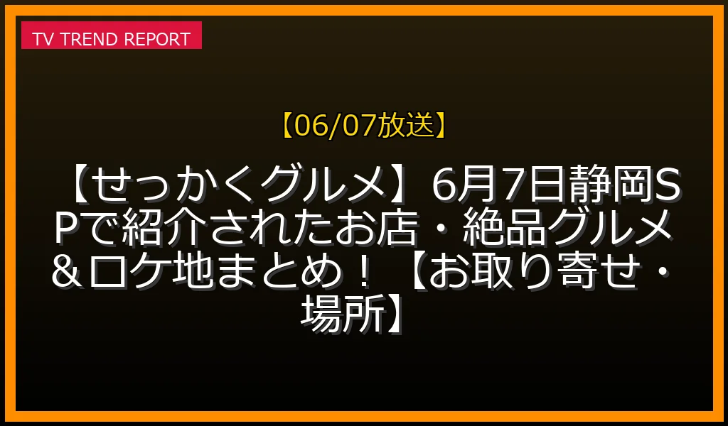 【06/07放送】【せっかくグルメ】6月7日静岡SPで紹介されたお店・絶品グルメ＆ロケ地まとめ！【お取り寄せ・場所】の放送内容と見どころ