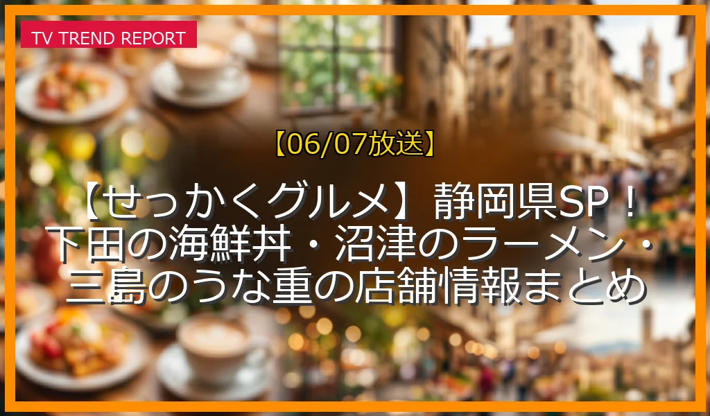 【06/07放送】【せっかくグルメ】静岡県SP！下田の海鮮丼・沼津のラーメン・三島のうな重の店舗情報まとめの放送内容と見どころ