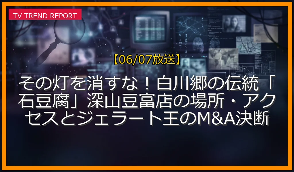 【06/07放送】その灯を消すな！白川郷の伝統「石豆腐」深山豆富店の場所・アクセスとジェラート王のM&A決断の放送内容と見どころ