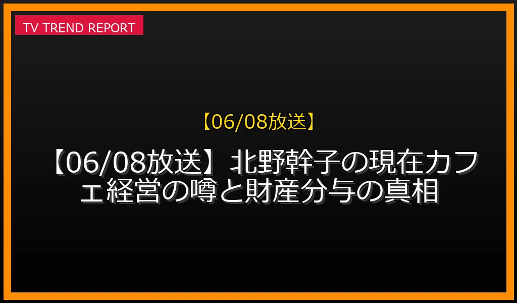 【06/08放送】【06/08放送】北野幹子の現在！カフェ経営の噂と財産分与の真相の放送内容と見どころ