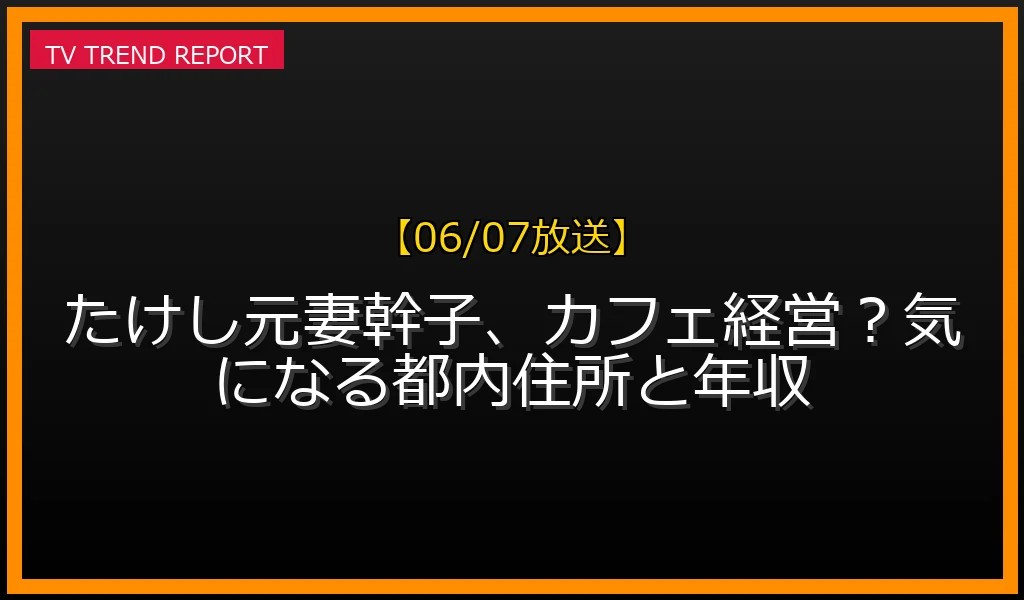 【06/07放送】たけし元妻幹子、カフェ経営？気になる都内住所と年収の放送内容と見どころ