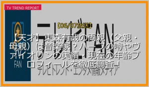 【06/07放送】【天才】東森有哉の両親（父親・母親）は音楽家？ハーフの噂やヴァイオリンの実績・現在の年齢プロフィールを徹底調査！の放送内容と見どころ