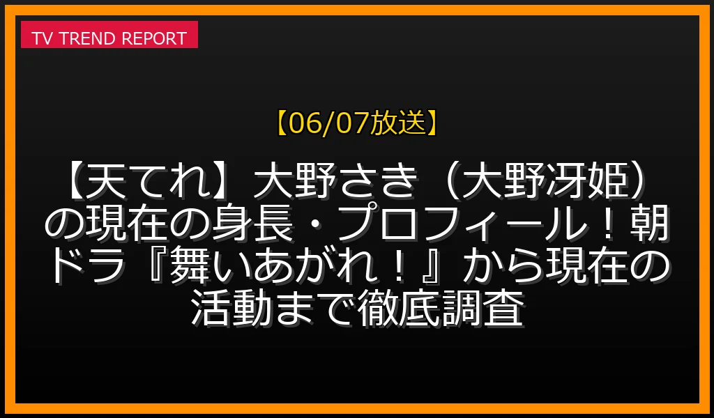 【06/07放送】【天てれ】大野さき（大野冴姫）の現在の身長・プロフィール！朝ドラ『舞いあがれ！』から現在の活動まで徹底調査の放送内容と見どころ