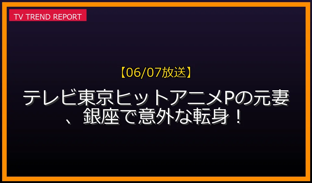 【06/07放送】テレビ東京ヒットアニメPの元妻、銀座で意外な転身！の放送内容と見どころ