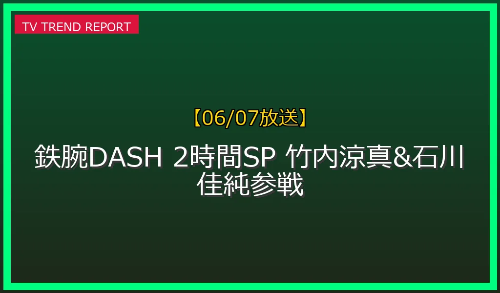 【06/07放送】【06/07放送】鉄腕DASH 2時間SPのロケ地・放送内容まとめ！グリル厄介に竹内涼真参戦＆石川佳純が21年ぶり運動会卓球でガチ対決！の放送内容と見どころ