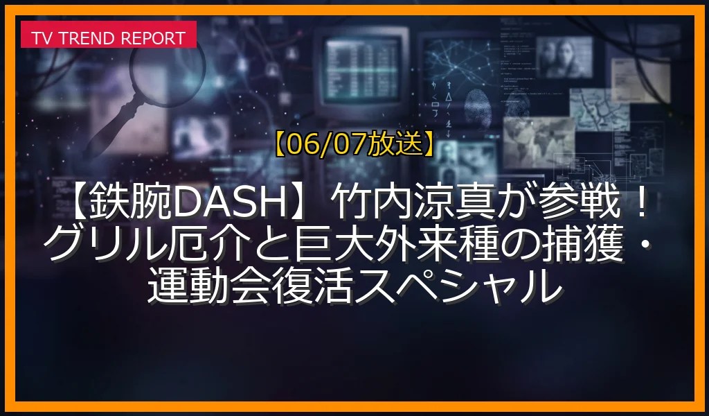 【06/07放送】【鉄腕DASH】竹内涼真が参戦！グリル厄介と巨大外来種の捕獲・運動会復活スペシャルの放送内容と見どころ