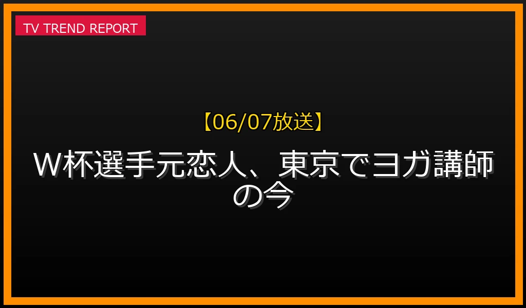 【06/07放送】W杯選手元恋人、東京でヨガ講師の今の放送内容と見どころ