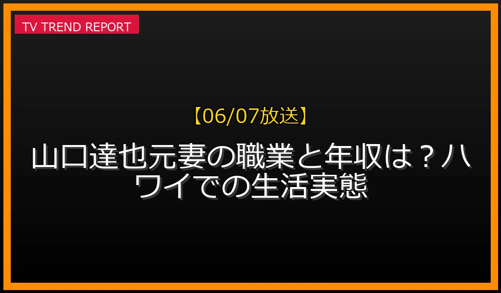 【06/07放送】山口達也元妻の職業と年収は？ハワイでの生活実態の放送内容と見どころ