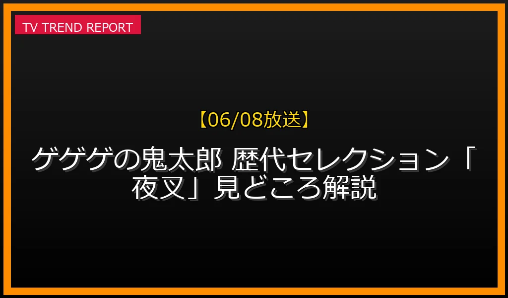 【06/08放送】【06/08放送】ゲゲゲの鬼太郎 歴代セレクション「夜叉」見どころ解説の放送内容と見どころ