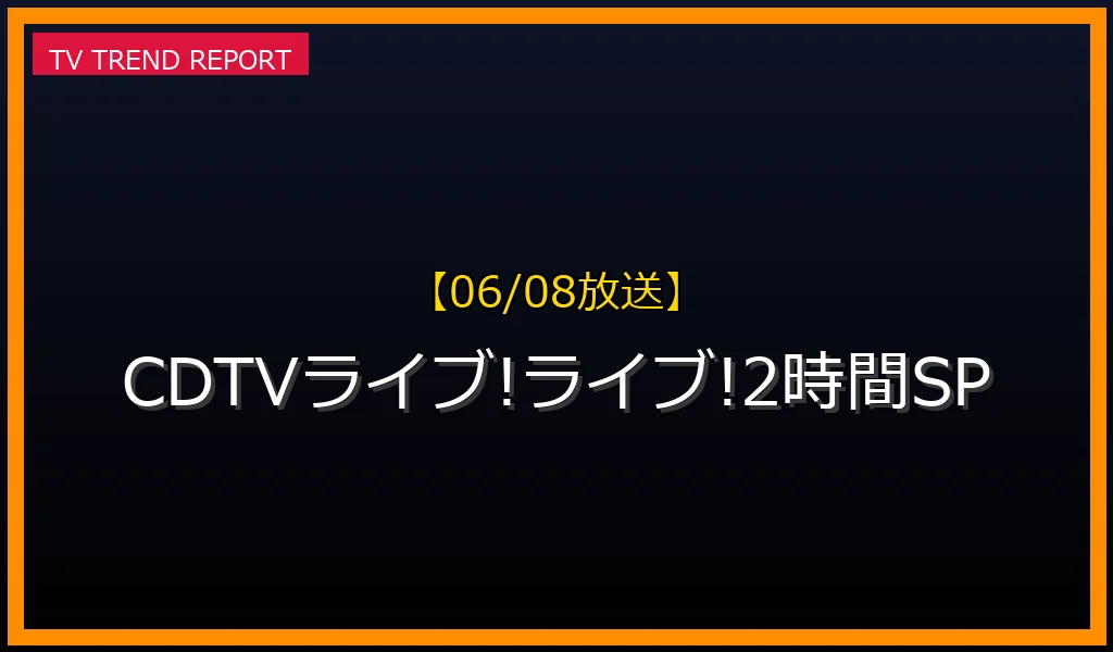 【06/08放送】CDTVライブ!ライブ!★2時間SPの放送内容と見どころ
