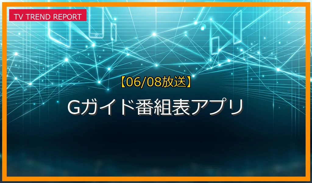 【06/08放送】Gガイド番組表アプリの放送内容と見どころ