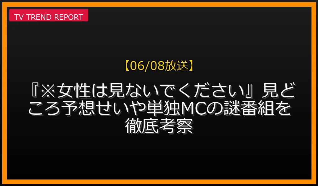 【06/08放送】【06/08放送】『※女性は見ないでください』見どころ予想！せいや単独MCの謎番組を徹底考察の放送内容と見どころ