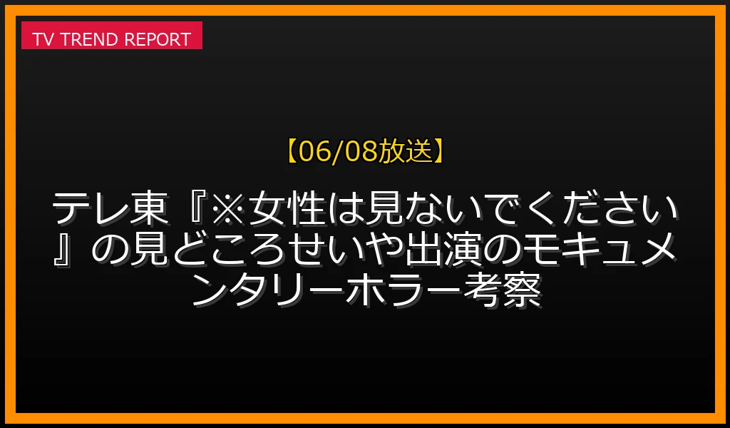【06/08放送】【06/08放送】テレ東『※女性は見ないでください』の見どころ！せいや出演のモキュメンタリーホラー考察の放送内容と見どころ