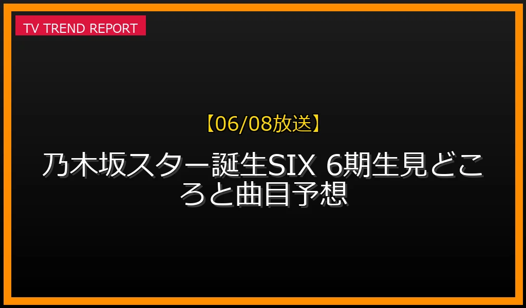 【06/08放送】【06/08放送】乃木坂スター誕生！SIX 6期生見どころと曲目予想の放送内容と見どころ