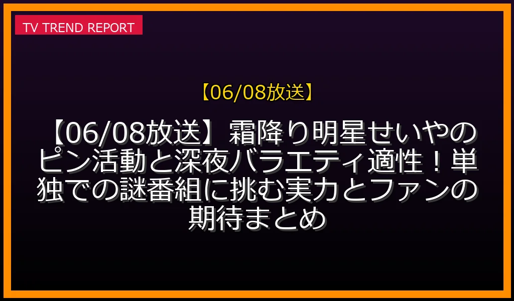 【06/08放送】【06/08放送】霜降り明星せいやのピン活動と深夜バラエティ適性！単独での謎番組に挑む実力とファンの期待まとめの放送内容と見どころ