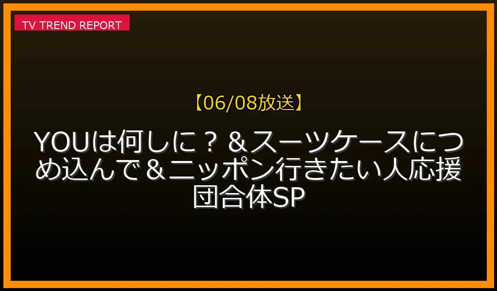 【06/08放送】YOUは何しに？＆スーツケースにつめ込んで＆ニッポン行きたい人応援団合体SPの放送内容と見どころ