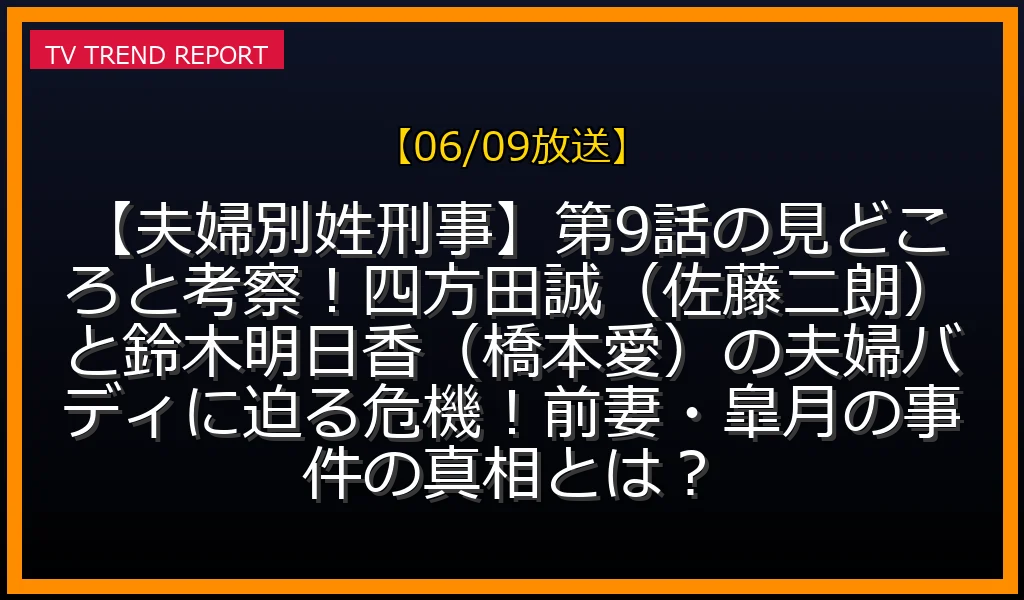 【06/09放送】【夫婦別姓刑事】第9話の見どころと考察！四方田誠（佐藤二朗）と鈴木明日香（橋本愛）の夫婦バディに迫る危機！前妻・皐月の事件の真相とは？の放送内容と見どころ