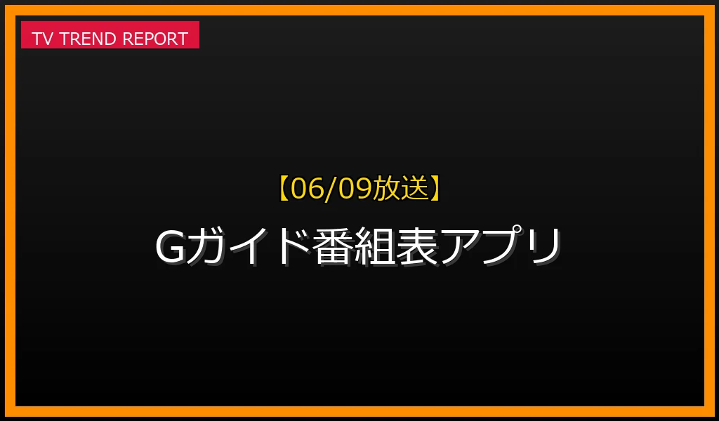 【06/09放送】Gガイド番組表アプリの放送内容と見どころ