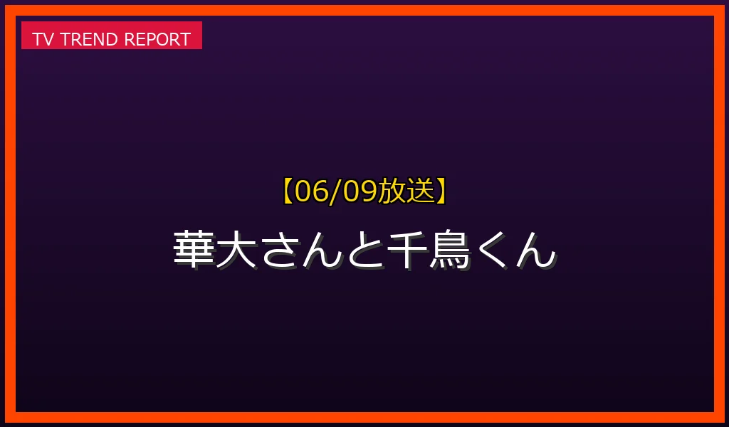 【06/09放送】華大さんと千鳥くんの放送内容と見どころ