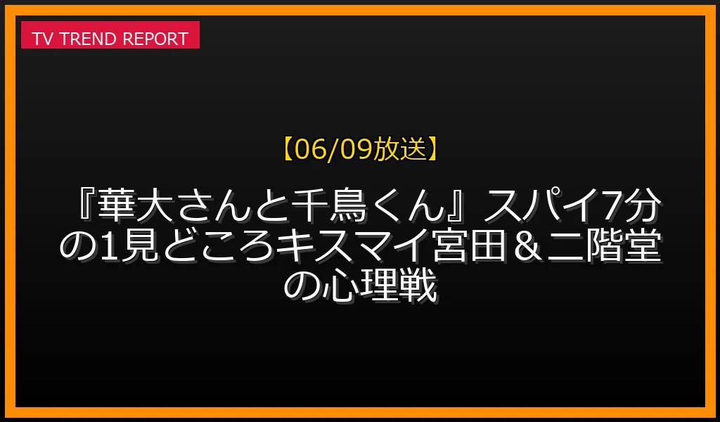 【06/09放送】【06/09放送】『華大さんと千鳥くん』スパイ7分の1見どころ！キスマイ宮田＆二階堂の心理戦の放送内容と見どころ