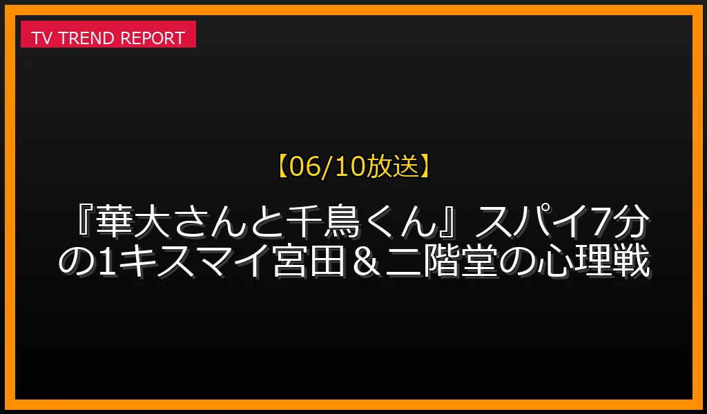 【06/10放送】【06/10放送】『華大さんと千鳥くん』スパイ7分の1！キスマイ宮田＆二階堂の心理戦の放送内容と見どころ