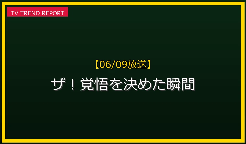 【06/09放送】ザ！覚悟を決めた瞬間の放送内容と見どころ