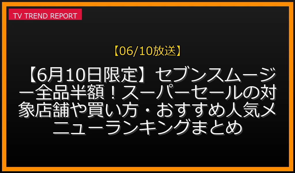 【06/10放送】【6月10日限定】セブンスムージー全品半額！スーパーセールの対象店舗や買い方・おすすめ人気メニューランキングまとめの放送内容と見どころ