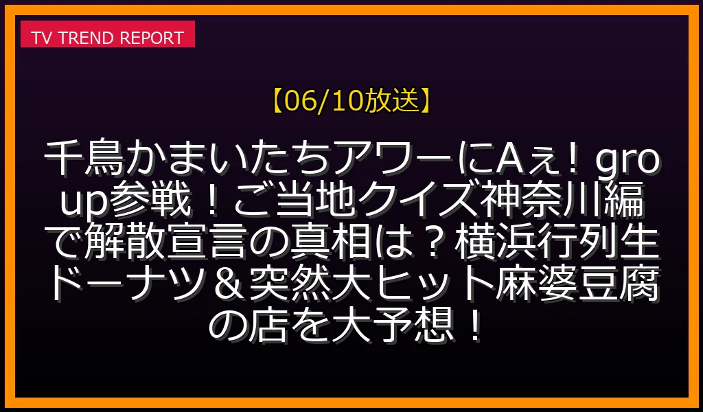 【06/10放送】千鳥かまいたちアワーにAぇ! group参戦！ご当地クイズ神奈川編で解散宣言の真相は？横浜行列生ドーナツ＆突然大ヒット麻婆豆腐の店を大予想！の放送内容と見どころ