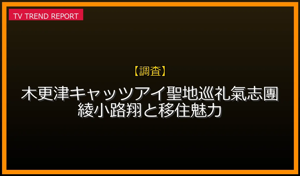 【調査放送】【20周年超】木更津キャッツアイ聖地巡礼！氣志團綾小路翔と移住魅力の放送内容と見どころ
