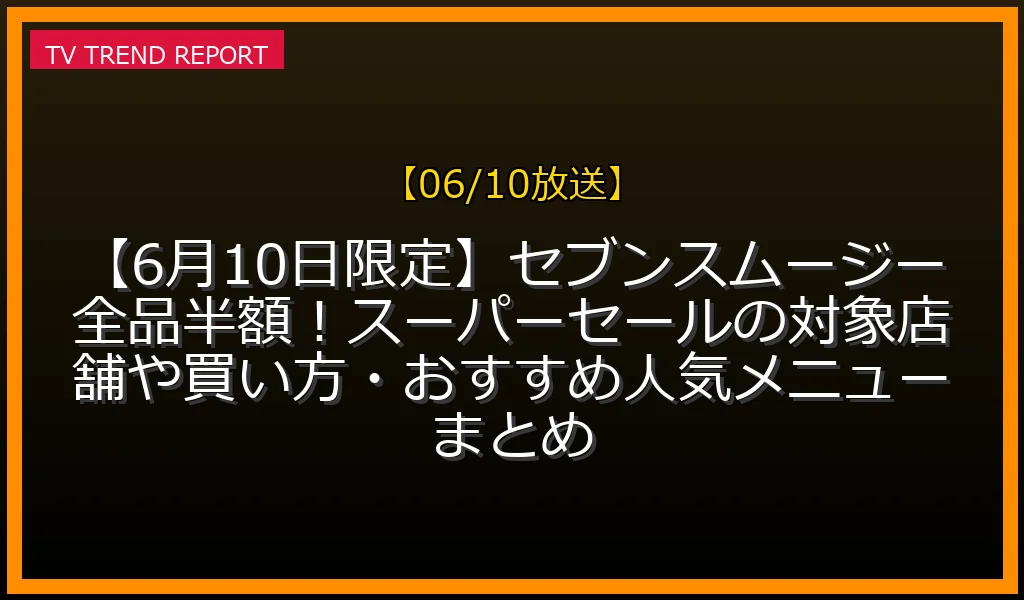 【06/10放送】【6月10日限定】セブンスムージー全品半額！スーパーセールの対象店舗や買い方・おすすめ人気メニューまとめの放送内容と見どころ